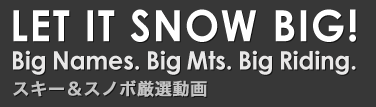 LET IT SNOW BIG!Big Names. Big Mts. Big Riding.スキー＆スノボ厳選動画